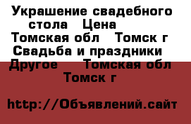 Украшение свадебного стола › Цена ­ 500 - Томская обл., Томск г. Свадьба и праздники » Другое   . Томская обл.,Томск г.